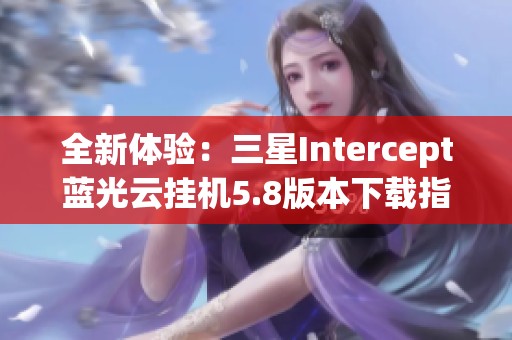 全新体验：三星Intercept蓝光云挂机5.8版本下载指南