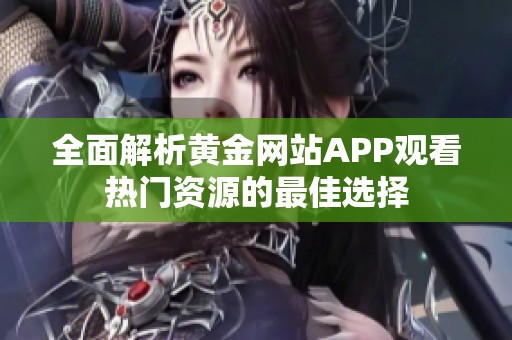 全面解析黄金网站APP观看热门资源的最佳选择