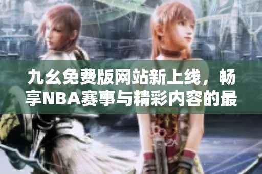 九幺免费版网站新上线，畅享NBA赛事与精彩内容的最佳选择