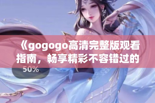 《gogogo高清完整版观看指南，畅享精彩不容错过的内容》