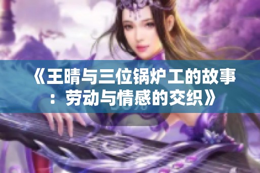 《王晴与三位锅炉工的故事：劳动与情感的交织》