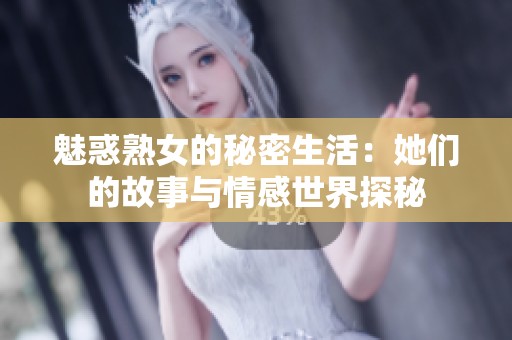 魅惑熟女的秘密生活：她们的故事与情感世界探秘