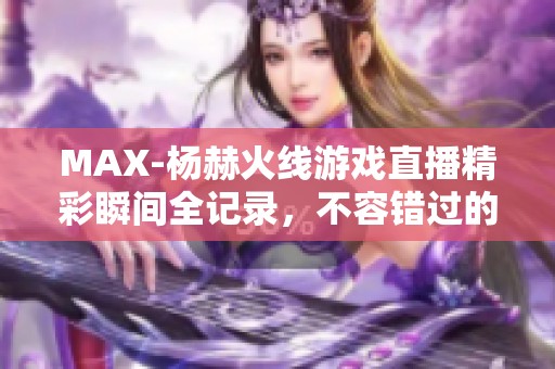 MAX-杨赫火线游戏直播精彩瞬间全记录，不容错过的虎牙盛宴