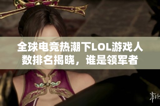 全球电竞热潮下LOL游戏人数排名揭晓，谁是领军者