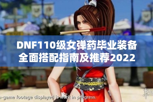 DNF110级女弹药毕业装备全面搭配指南及推荐2022年版本