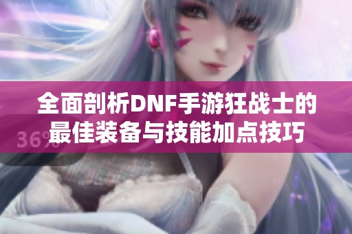 全面剖析DNF手游狂战士的最佳装备与技能加点技巧