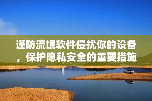 谨防流氓软件侵扰你的设备，保护隐私安全的重要措施