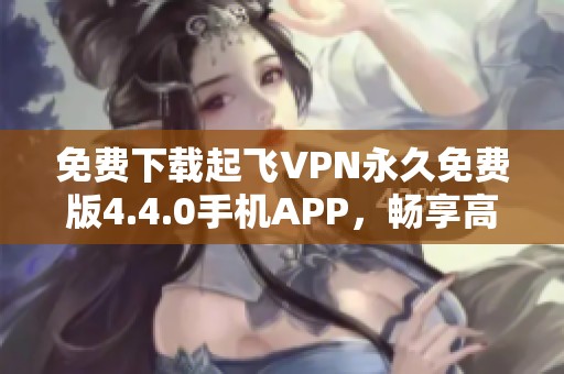 免费下载起飞VPN永久免费版4.4.0手机APP，畅享高速上网体验