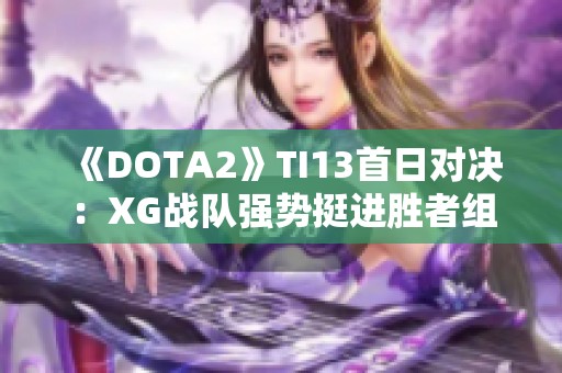 《DOTA2》TI13首日对决：XG战队强势挺进胜者组次轮