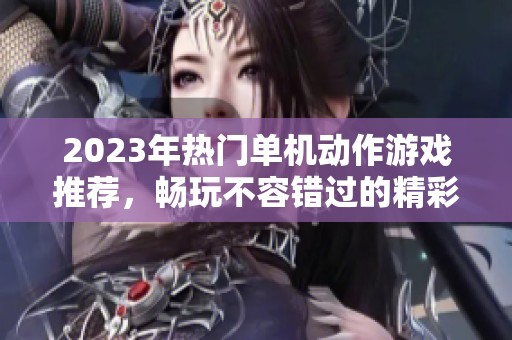 2023年热门单机动作游戏推荐，畅玩不容错过的精彩之作