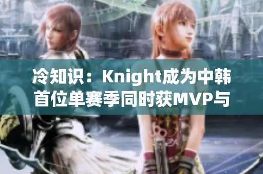 冷知识：Knight成为中韩首位单赛季同时获MVP与FMVP的传奇选手