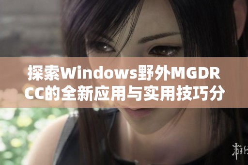 探索Windows野外MGDRCC的全新应用与实用技巧分享