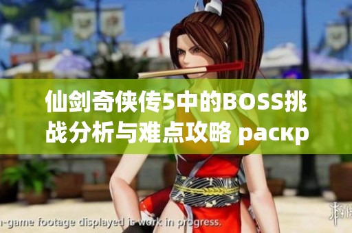 仙剑奇侠传5中的BOSS挑战分析与难点攻略 раскрыть