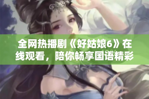 全网热播剧《好姑娘6》在线观看，陪你畅享国语精彩剧情