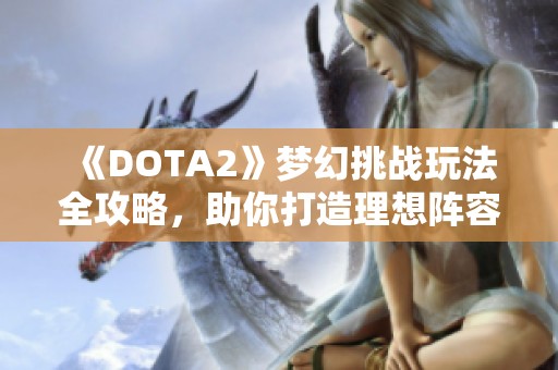 《DOTA2》梦幻挑战玩法全攻略，助你打造理想阵容！