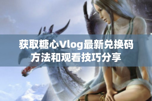 获取糖心Vlog最新兑换码方法和观看技巧分享