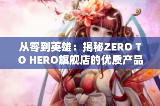 从零到英雄：揭秘ZERO TO HERO旗舰店的优质产品与服务之道