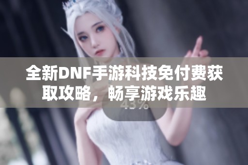 全新DNF手游科技免付费获取攻略，畅享游戏乐趣