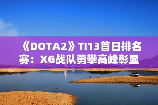 《DOTA2》TI13首日排名赛：XG战队勇攀高峰彰显中国实力