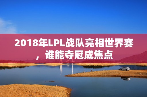 2018年LPL战队亮相世界赛，谁能夺冠成焦点