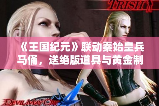 《王国纪元》联动秦始皇兵马俑，送绝版道具与黄金制品魅力绽放