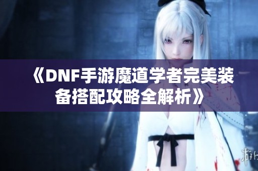 《DNF手游魔道学者完美装备搭配攻略全解析》