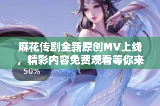 麻花传剧全新原创MV上线，精彩内容免费观看等你来体验