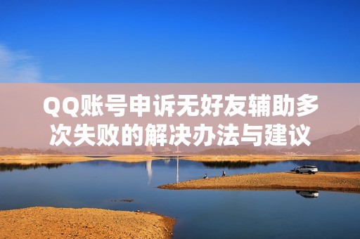 QQ账号申诉无好友辅助多次失败的解决办法与建议