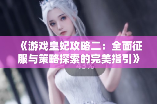 《游戏皇妃攻略二：全面征服与策略探索的完美指引》