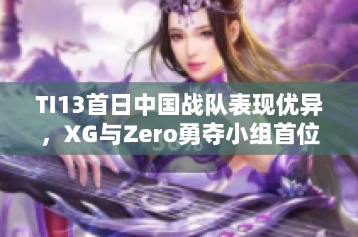 TI13首日中国战队表现优异，XG与Zero勇夺小组首位