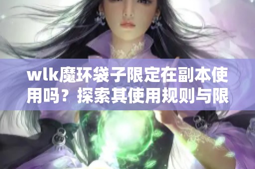 wlk魔环袋子限定在副本使用吗？探索其使用规则与限制