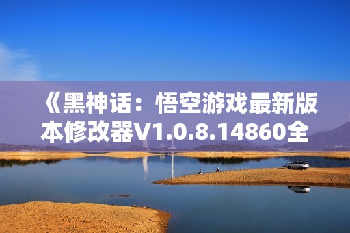 《黑神话：悟空游戏最新版本修改器V1.0.8.14860全攻略》