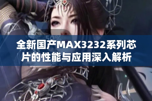 全新国产MAX3232系列芯片的性能与应用深入解析