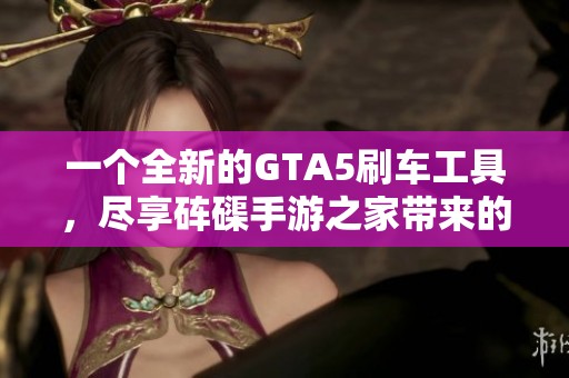 一个全新的GTA5刷车工具，尽享砗磲手游之家带来的极致游戏体验