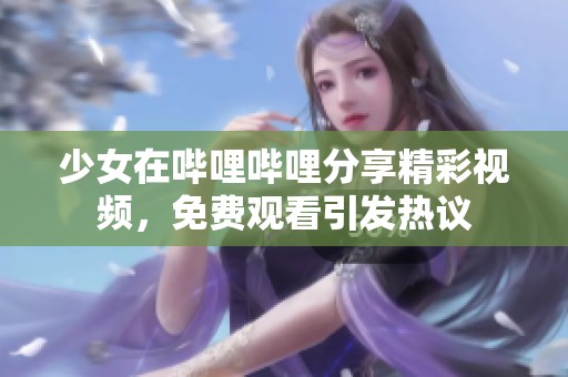 少女在哔哩哔哩分享精彩视频，免费观看引发热议