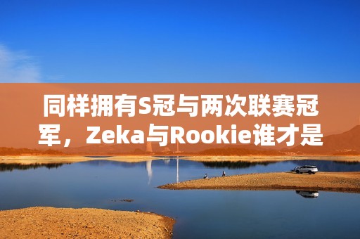 同样拥有S冠与两次联赛冠军，Zeka与Rookie谁才是更强王者