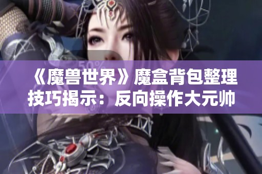 《魔兽世界》魔盒背包整理技巧揭示：反向操作大元帅的秘密