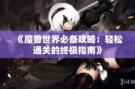 《魔兽世界必备攻略：轻松通关的终极指南》