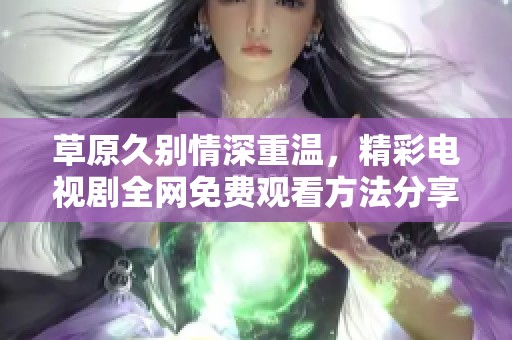 草原久别情深重温，精彩电视剧全网免费观看方法分享