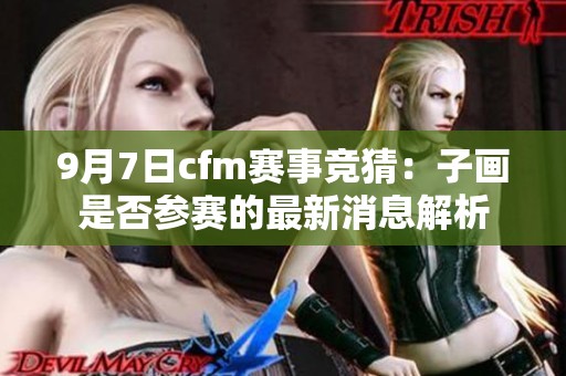 9月7日cfm赛事竞猜：子画是否参赛的最新消息解析