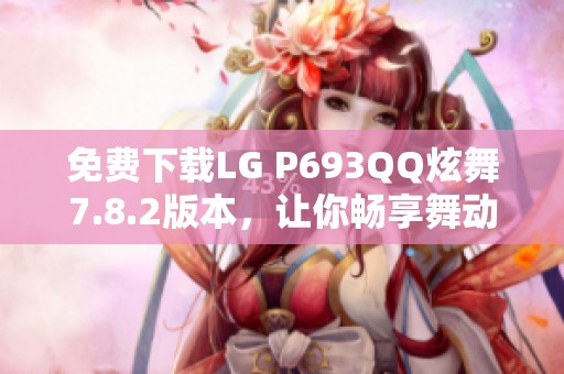 免费下载LG P693QQ炫舞7.8.2版本，让你畅享舞动乐趣！