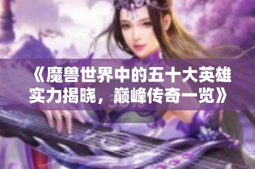 《魔兽世界中的五十大英雄实力揭晓，巅峰传奇一览》