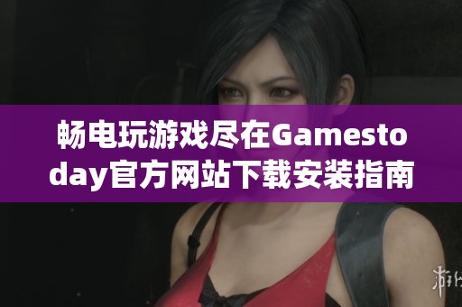 畅电玩游戏尽在Gamestoday官方网站下载安装指南