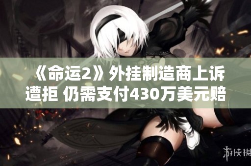 《命运2》外挂制造商上诉遭拒 仍需支付430万美元赔偿金