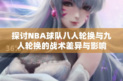 探讨NBA球队八人轮换与九人轮换的战术差异与影响