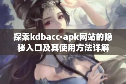 探索kdbacc·apk网站的隐秘入口及其使用方法详解