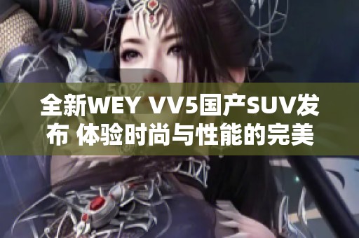 全新WEY VV5国产SUV发布 体验时尚与性能的完美结合