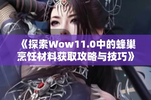 《探索Wow11.0中的蜂巢烹饪材料获取攻略与技巧》