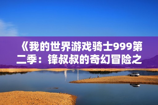 《我的世界游戏骑士999第二季：锋叔叔的奇幻冒险之旅》