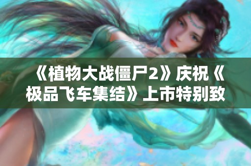 《植物大战僵尸2》庆祝《极品飞车集结》上市特别致信回顾